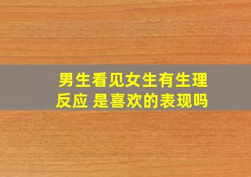 男生看见女生有生理反应 是喜欢的表现吗